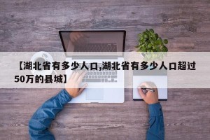 【湖北省有多少人口,湖北省有多少人口超过50万的县城】