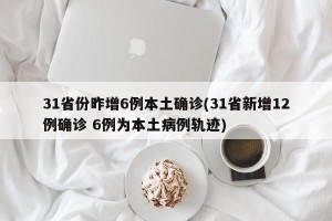 31省份昨增6例本土确诊(31省新增12例确诊 6例为本土病例轨迹)