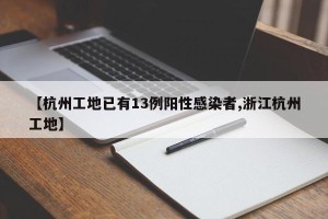 【杭州工地已有13例阳性感染者,浙江杭州工地】
