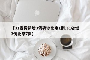 【31省份新增3例确诊北京1例,31省增2例北京7例】