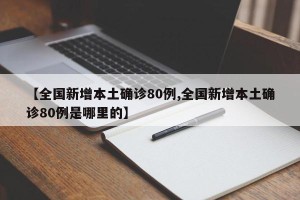 【全国新增本土确诊80例,全国新增本土确诊80例是哪里的】
