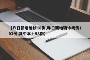 【昨日新增确诊18例,昨日新增确诊病例101例,其中本土98例】