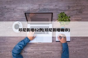印尼新增82例(印尼新增确诊)