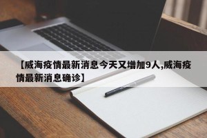 【威海疫情最新消息今天又增加9人,威海疫情最新消息确诊】