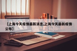 【上海今天疫情最新消息,上海今天最新疫情公布】