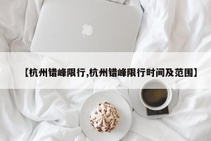 【杭州错峰限行,杭州错峰限行时间及范围】