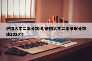 济南大学二本分数线/济南大学二本录取分数线2020年
