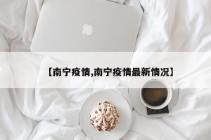 【南宁疫情,南宁疫情最新情况】