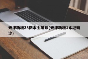天津新增33例本土确诊(天津新增1本地确诊)
