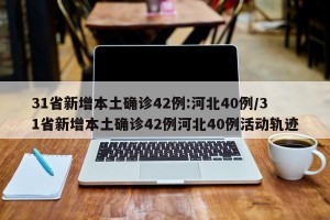 31省新增本土确诊42例:河北40例/31省新增本土确诊42例河北40例活动轨迹