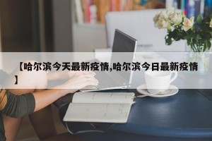 【哈尔滨今天最新疫情,哈尔滨今日最新疫情】