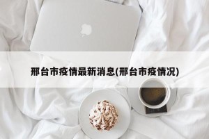 邢台市疫情最新消息(邢台市疫情况)