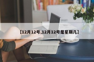 【12月12号,12月12号是星期几】