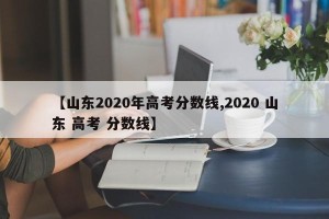【山东2020年高考分数线,2020 山东 高考 分数线】