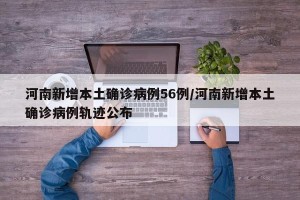 河南新增本土确诊病例56例/河南新增本土确诊病例轨迹公布