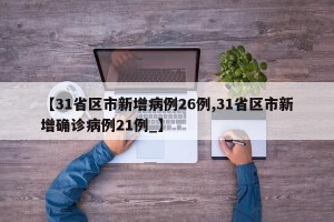 【31省区市新增病例26例,31省区市新增确诊病例21例_】