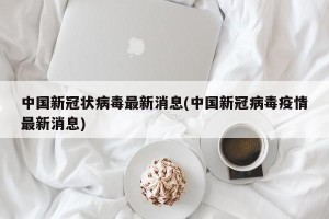 中国新冠状病毒最新消息(中国新冠病毒疫情最新消息)