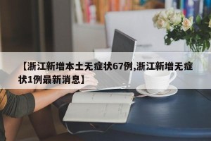 【浙江新增本土无症状67例,浙江新增无症状1例最新消息】
