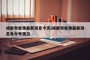 成都市疫情最新消息今天/成都市疫情最新消息及分布情况