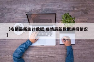 【疫情最新统计数据,疫情最新数据通报情况】