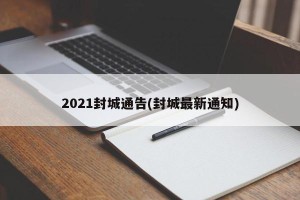 2021封城通告(封城最新通知)