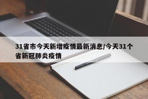 31省市今天新增疫情最新消息/今天31个省新冠肺炎疫情