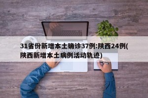 31省份新增本土确诊37例:陕西24例(陕西新增本土病例活动轨迹)