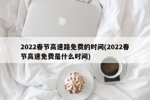 2022春节高速路免费的时间(2022春节高速免费是什么时间)