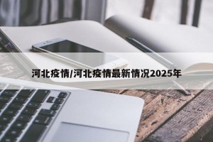 河北疫情/河北疫情最新情况2025年
