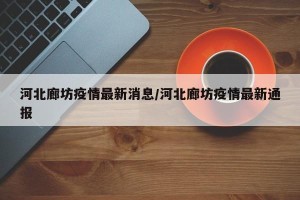 河北廊坊疫情最新消息/河北廊坊疫情最新通报