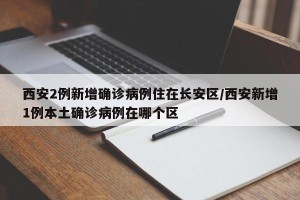 西安2例新增确诊病例住在长安区/西安新增1例本土确诊病例在哪个区