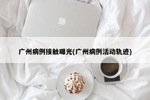 广州病例接触曝光(广州病例活动轨迹)