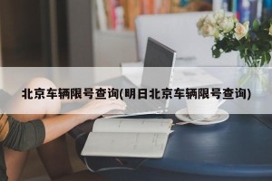 北京车辆限号查询(明日北京车辆限号查询)