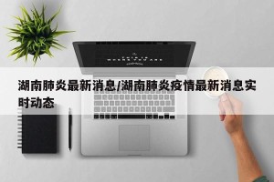 湖南肺炎最新消息/湖南肺炎疫情最新消息实时动态