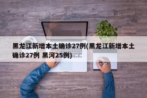 黑龙江新增本土确诊27例(黑龙江新增本土确诊27例 黑河25例)