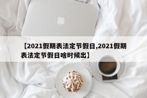【2021假期表法定节假日,2021假期表法定节假日啥时候出】