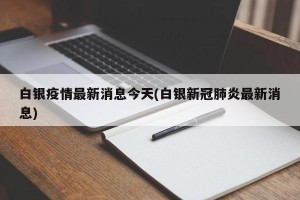 白银疫情最新消息今天(白银新冠肺炎最新消息)