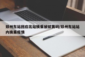 郑州东站回应出站换乘被赋黄码/郑州东站站内换乘疫情