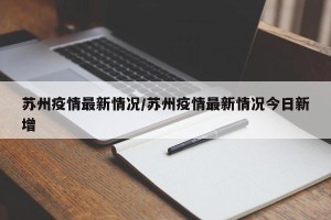 苏州疫情最新情况/苏州疫情最新情况今日新增