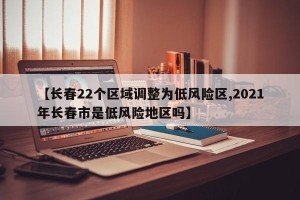 【长春22个区域调整为低风险区,2021年长春市是低风险地区吗】