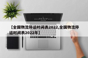 【全国物流停运时间表2022,全国物流停运时间表2022年】