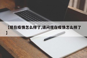 【现在疫情怎么样了,请问现在疫情怎么样了】