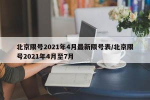 北京限号2021年4月最新限号表/北京限号2021年4月至7月