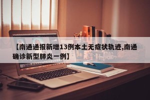 【南通通报新增13例本土无症状轨迹,南通确诊新型肺炎一例】