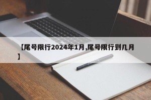【尾号限行2024年1月,尾号限行到几月】