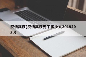疫情武汉(疫情武汉死了多少人20192023)