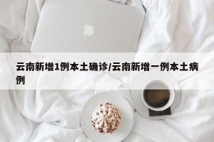 云南新增1例本土确诊/云南新增一例本土病例