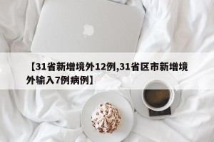 【31省新增境外12例,31省区市新增境外输入7例病例】