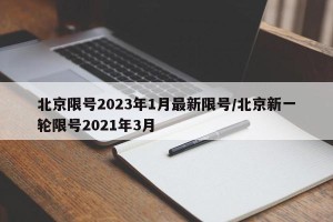 北京限号2023年1月最新限号/北京新一轮限号2021年3月