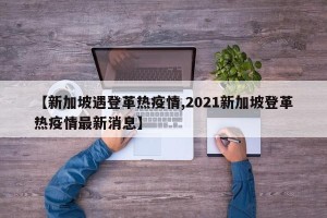 【新加坡遇登革热疫情,2021新加坡登革热疫情最新消息】